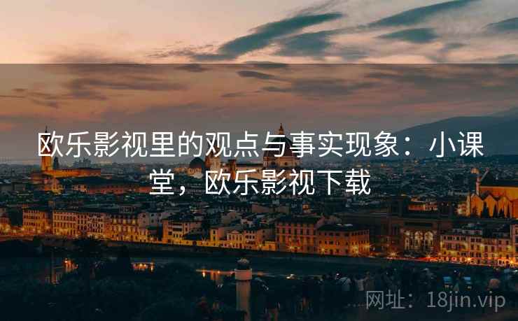 欧乐影视里的观点与事实现象：小课堂，欧乐影视下载