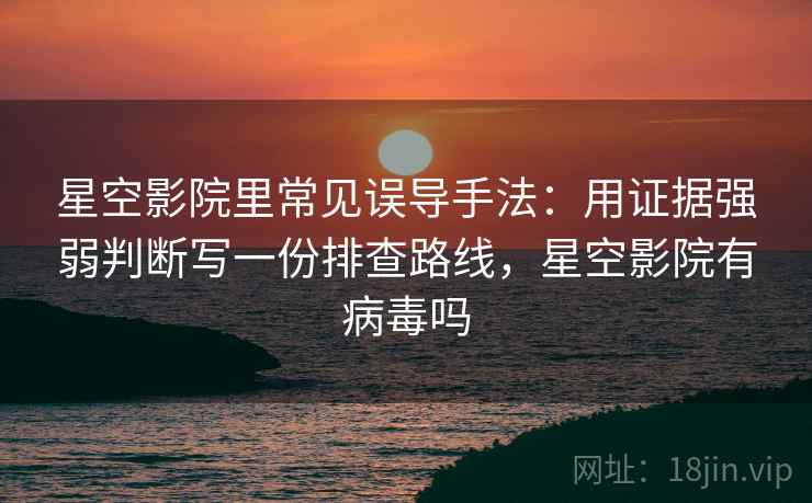 星空影院里常见误导手法：用证据强弱判断写一份排查路线，星空影院有病毒吗