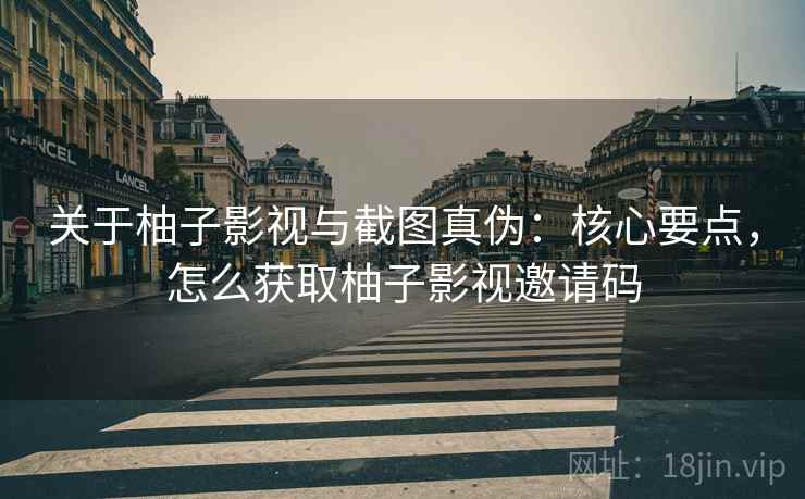 关于柚子影视与截图真伪:核心要点,怎么获取柚子影视邀请码 关于柚子影视与截图真伪:核心要点,怎么获取柚子影视邀请码