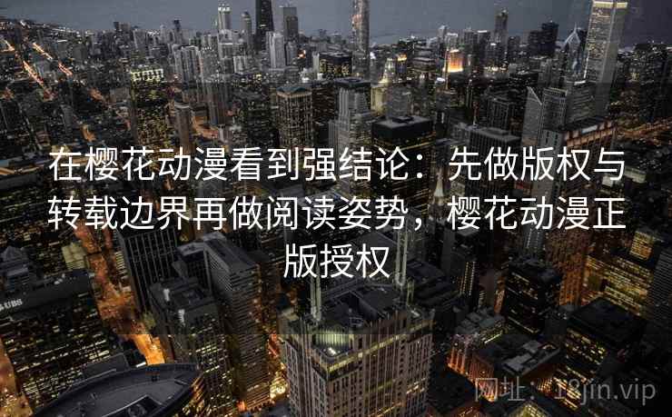 在樱花动漫看到强结论:先做版权与转载边界再做阅读姿势,樱花动漫正版授权 在樱花动漫看到强结论:先做版权与转载边界再做阅读姿势,樱花动漫正版授权