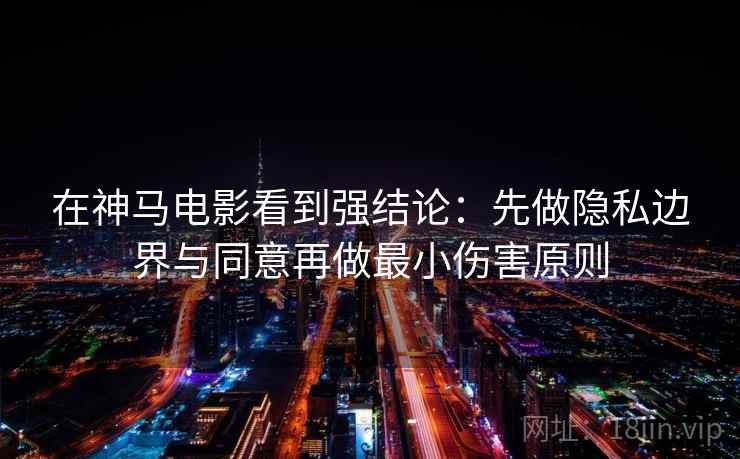 在神马电影看到强结论:先做隐私边界与同意再做最小伤害原则 在神马电影看到强结论:先做隐私边界与同意再做最小伤害原则