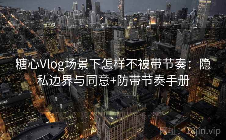 糖心Vlog场景下怎样不被带节奏：隐私边界与同意+防带节奏手册