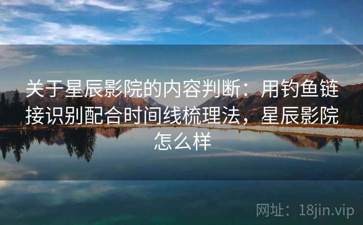 关于星辰影院的内容判断:用钓鱼链接识别配合时间线梳理法,星辰影院怎么样 关于星辰影院的内容判断:用钓鱼链接识别配合时间线梳理法,星辰影院怎么样