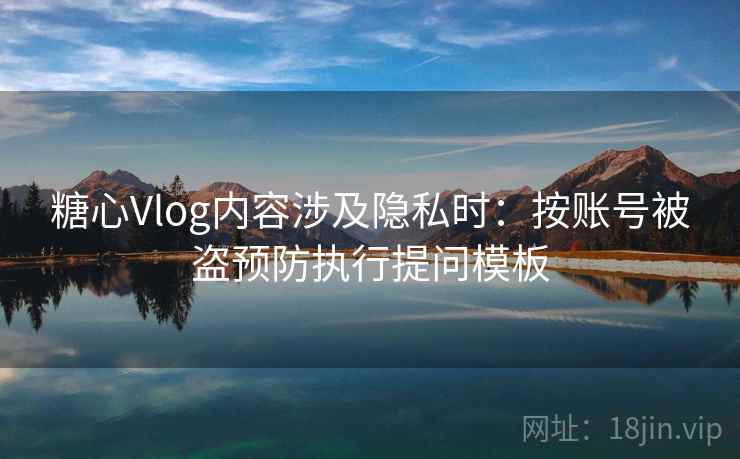 糖心Vlog内容涉及隐私时:按账号被盗预防执行提问模板 糖心Vlog内容涉及隐私时:按账号被盗预防执行提问模板