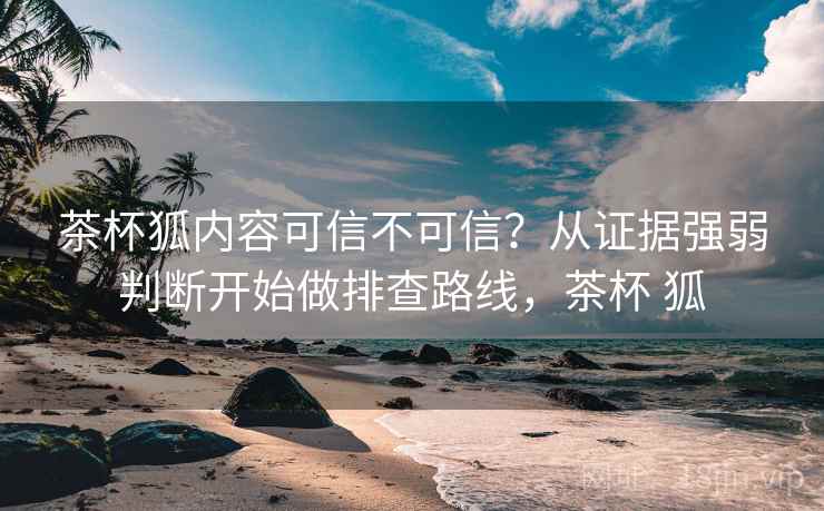 茶杯狐内容可信不可信?从证据强弱判断开始做排查路线,茶杯 狐 茶杯狐内容可信不可信?从证据强弱判断开始做排查路线,茶杯 狐