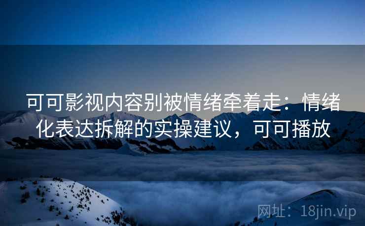 可可影视内容别被情绪牵着走：情绪化表达拆解的实操建议，可可播放