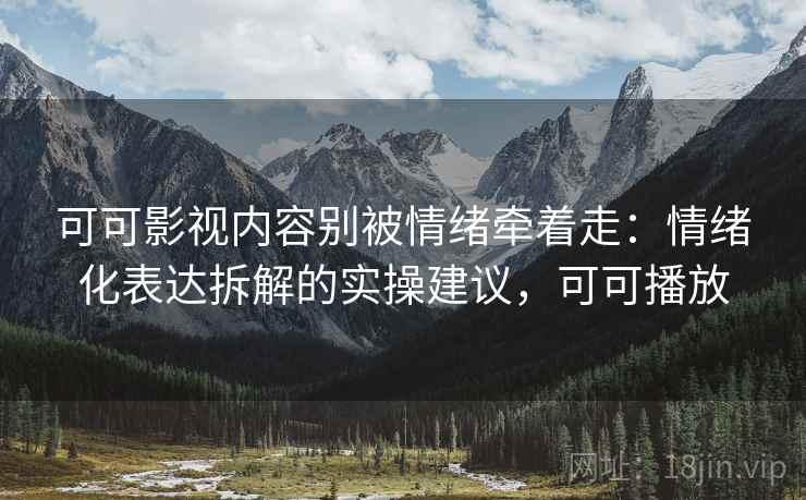 可可影视内容别被情绪牵着走：情绪化表达拆解的实操建议，可可播放
