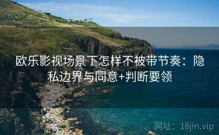 欧乐影视场景下怎样不被带节奏：隐私边界与同意+判断要领