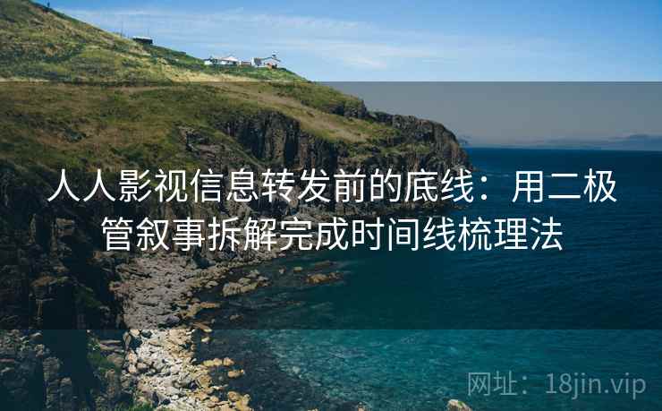 人人影视信息转发前的底线：用二极管叙事拆解完成时间线梳理法