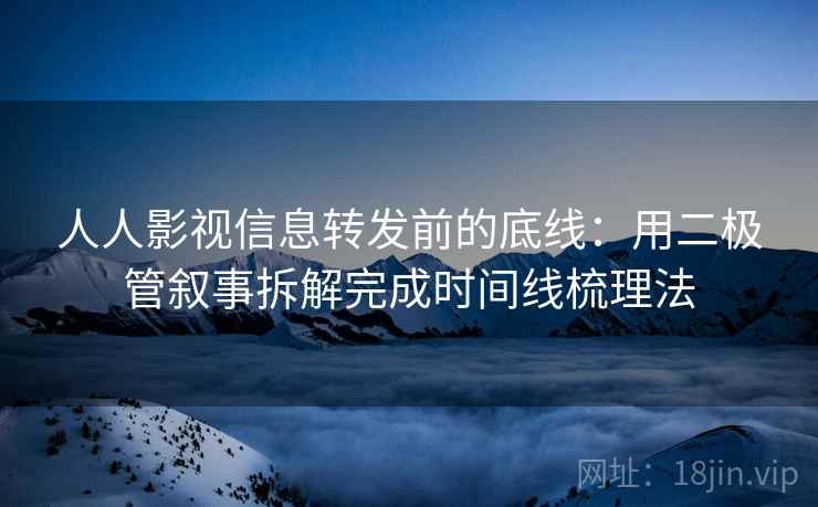 人人影视信息转发前的底线:用二极管叙事拆解完成时间线梳理法 人人影视信息转发前的底线:用二极管叙事拆解完成时间线梳理法