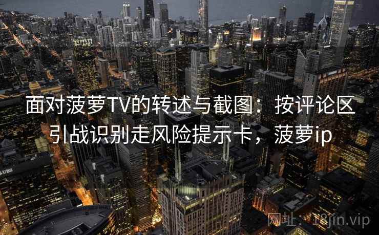 面对菠萝TV的转述与截图:按评论区引战识别走风险提示卡,菠萝ip 面对菠萝TV的转述与截图:按评论区引战识别走风险提示卡,菠萝ip