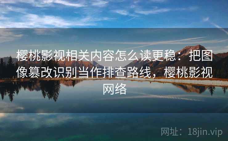 樱桃影视相关内容怎么读更稳:把图像篡改识别当作排查路线,樱桃影视网络 樱桃影视相关内容怎么读更稳:把图像篡改识别当作排查路线,樱桃影视网络
