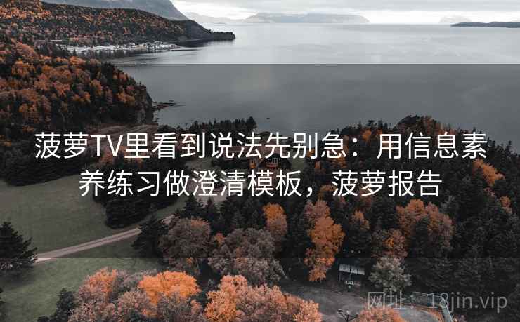 菠萝TV里看到说法先别急:用信息素养练习做澄清模板,菠萝报告 菠萝TV里看到说法先别急:用信息素养练习做澄清模板,菠萝报告
