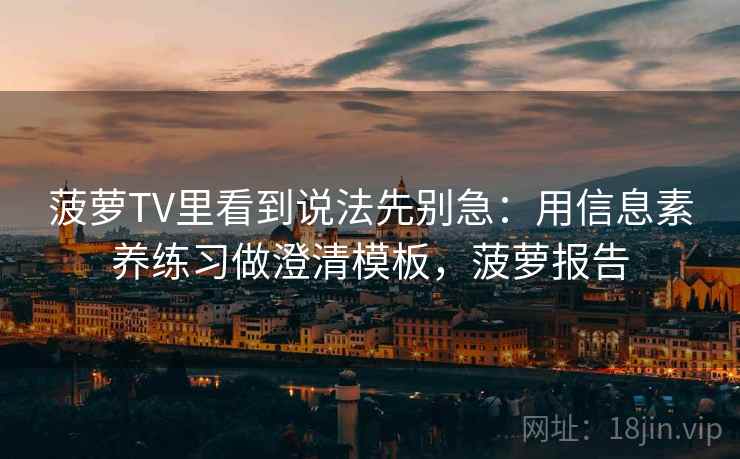 菠萝TV里看到说法先别急：用信息素养练习做澄清模板，菠萝报告