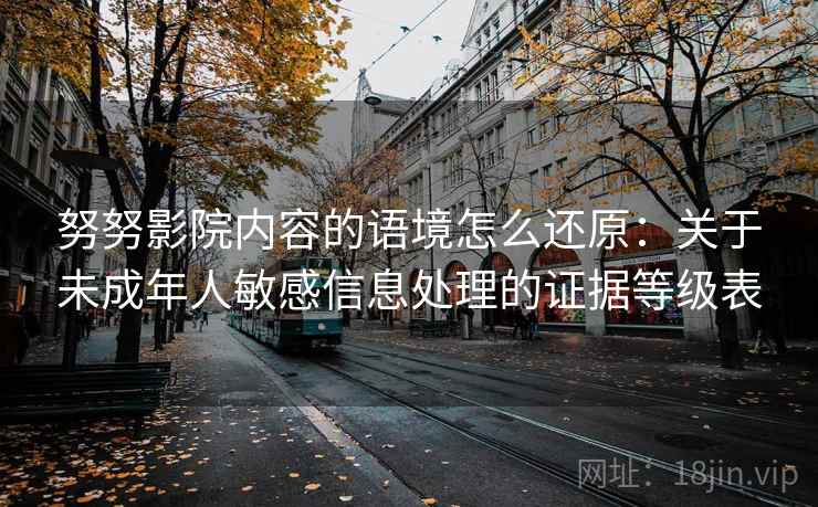 努努影院内容的语境怎么还原：关于未成年人敏感信息处理的证据等级表