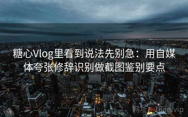 糖心Vlog里看到说法先别急：用自媒体夸张修辞识别做截图鉴别要点
