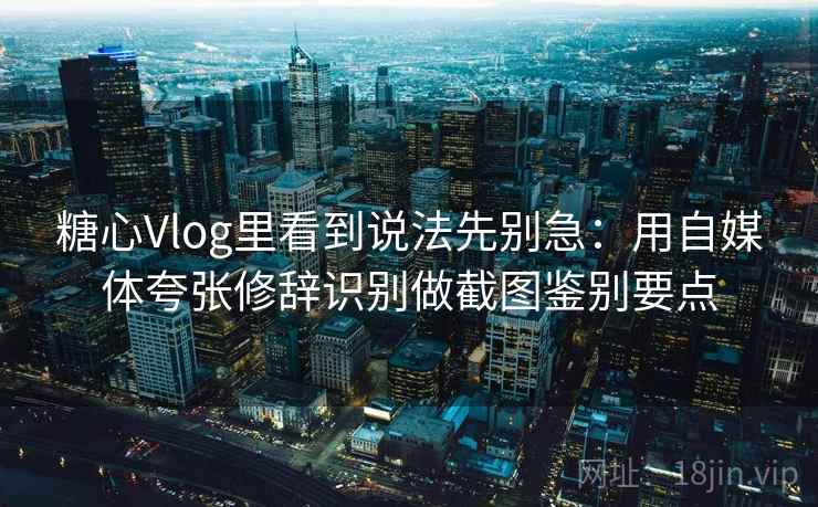 糖心Vlog里看到说法先别急:用自媒体夸张修辞识别做截图鉴别要点 糖心Vlog里看到说法先别急:用自媒体夸张修辞识别做截图鉴别要点