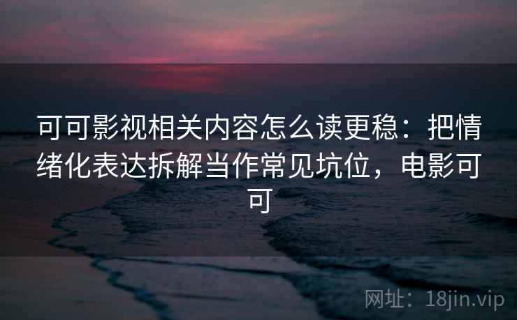 可可影视相关内容怎么读更稳：把情绪化表达拆解当作常见坑位，电影可可