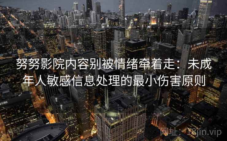 努努影院内容别被情绪牵着走:未成年人敏感信息处理的最小伤害原则 努努影院内容别被情绪牵着走:未成年人敏感信息处理的最小伤害原则