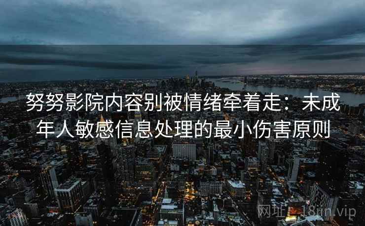 努努影院内容别被情绪牵着走：未成年人敏感信息处理的最小伤害原则