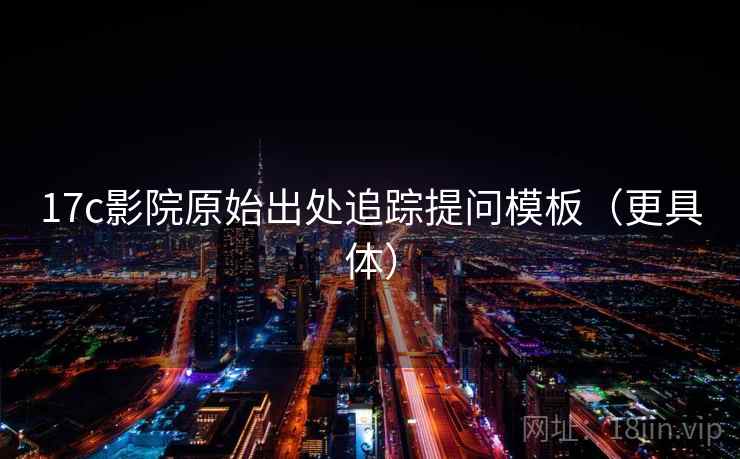 17c影院原始出处追踪提问模板(更具体) 17c影院原始出处追踪提问模板(更具体)