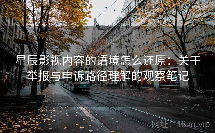 星辰影视内容的语境怎么还原:关于举报与申诉路径理解的观察笔记 星辰影视内容的语境怎么还原:关于举报与申诉路径理解的观察笔记