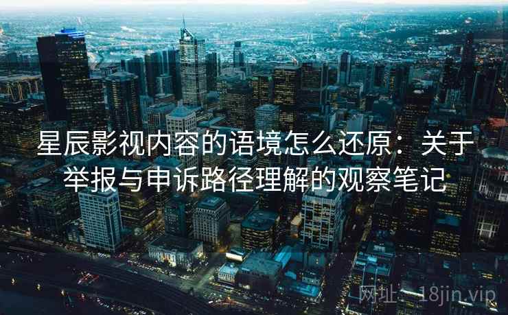 星辰影视内容的语境怎么还原：关于举报与申诉路径理解的观察笔记