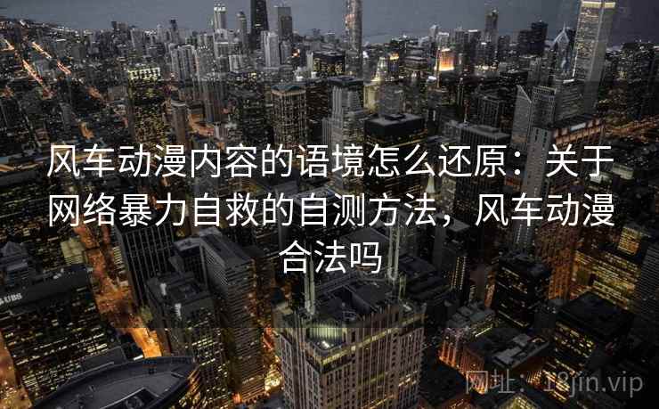 风车动漫内容的语境怎么还原:关于网络暴力自救的自测方法,风车动漫合法吗 风车动漫内容的语境怎么还原:关于网络暴力自救的自测方法,风车动漫合法吗