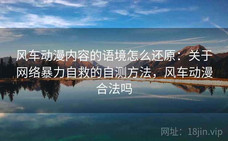 风车动漫内容的语境怎么还原：关于网络暴力自救的自测方法，风车动漫合法吗
