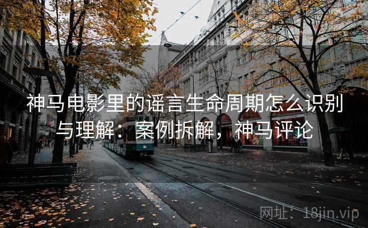 神马电影里的谣言生命周期怎么识别与理解：案例拆解，神马评论