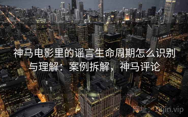 神马电影里的谣言生命周期怎么识别与理解：案例拆解，神马评论
