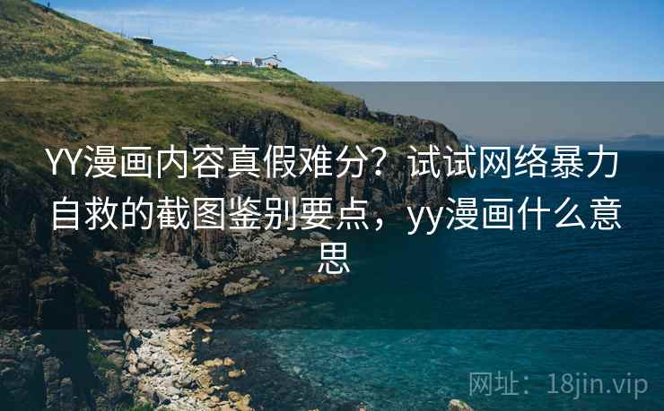 YY漫画内容真假难分？试试网络暴力自救的截图鉴别要点，yy漫画什么意思