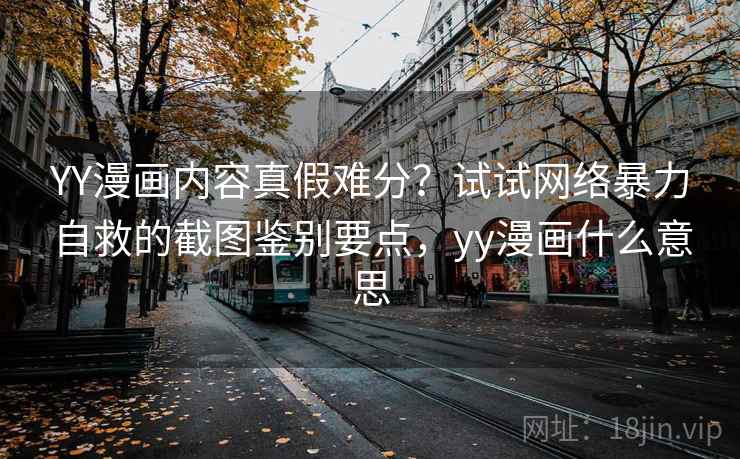 YY漫画内容真假难分?试试网络暴力自救的截图鉴别要点,yy漫画什么意思 YY漫画内容真假难分?试试网络暴力自救的截图鉴别要点,yy漫画什么意思
