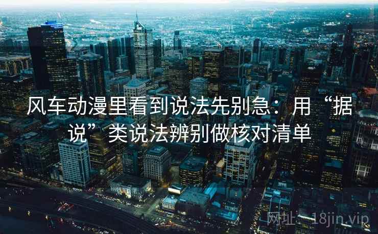 风车动漫里看到说法先别急：用“据说”类说法辨别做核对清单