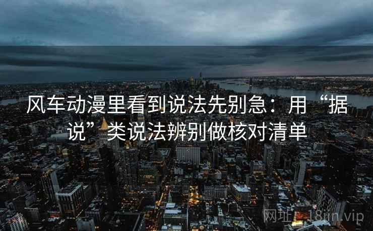 风车动漫里看到说法先别急：用“据说”类说法辨别做核对清单