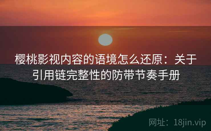 樱桃影视内容的语境怎么还原:关于引用链完整性的防带节奏手册 樱桃影视内容的语境怎么还原:关于引用链完整性的防带节奏手册