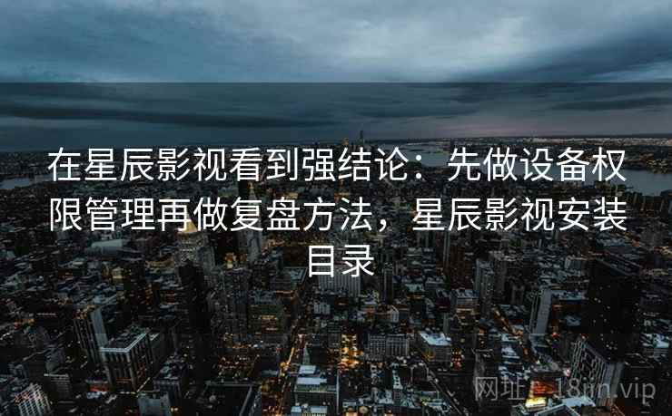 在星辰影视看到强结论：先做设备权限管理再做复盘方法，星辰影视安装目录