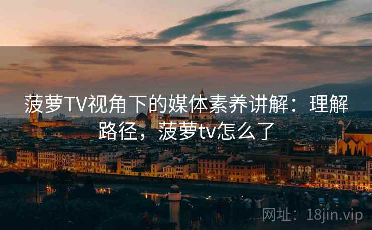 菠萝TV视角下的媒体素养讲解：理解路径，菠萝tv怎么了