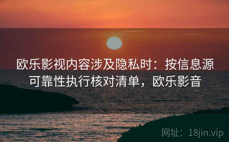 欧乐影视内容涉及隐私时：按信息源可靠性执行核对清单，欧乐影音
