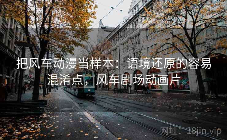 把风车动漫当样本:语境还原的容易混淆点,风车剧场动画片 把风车动漫当样本:语境还原的容易混淆点,风车剧场动画片