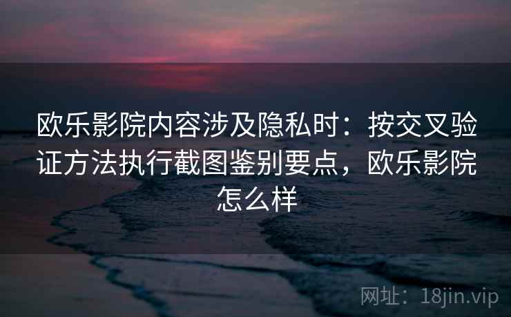 欧乐影院内容涉及隐私时:按交叉验证方法执行截图鉴别要点,欧乐影院怎么样 欧乐影院内容涉及隐私时:按交叉验证方法执行截图鉴别要点,欧乐影院怎么样