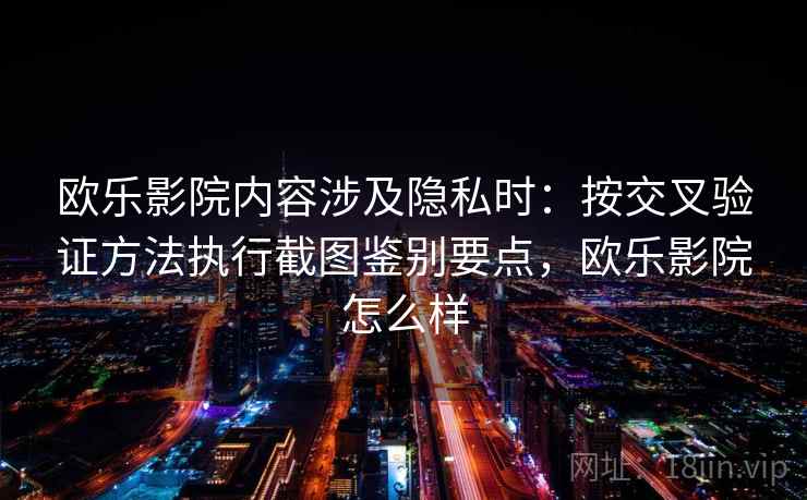 欧乐影院内容涉及隐私时：按交叉验证方法执行截图鉴别要点，欧乐影院怎么样