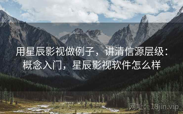 用星辰影视做例子，讲清信源层级：概念入门，星辰影视软件怎么样