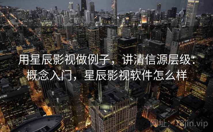 用星辰影视做例子，讲清信源层级：概念入门，星辰影视软件怎么样