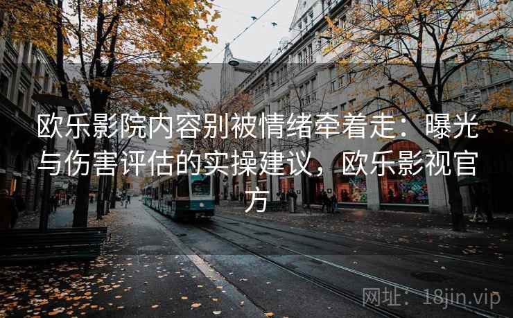 欧乐影院内容别被情绪牵着走:曝光与伤害评估的实操建议,欧乐影视官方 欧乐影院内容别被情绪牵着走:曝光与伤害评估的实操建议,欧乐影视官方