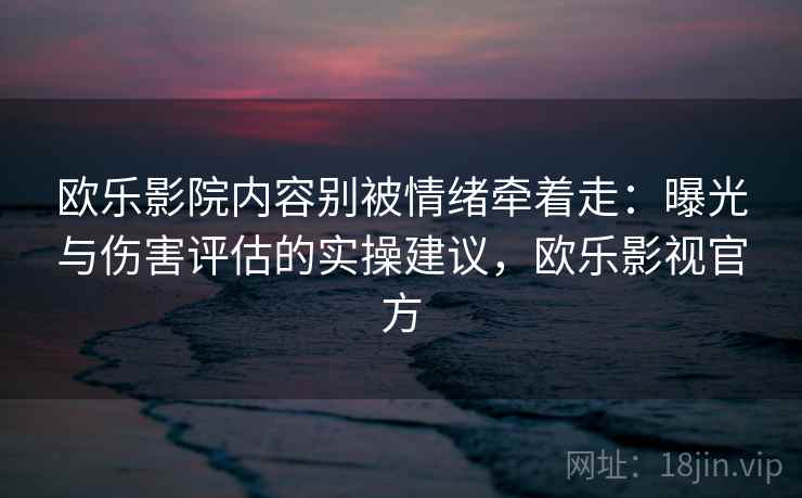 欧乐影院内容别被情绪牵着走：曝光与伤害评估的实操建议，欧乐影视官方