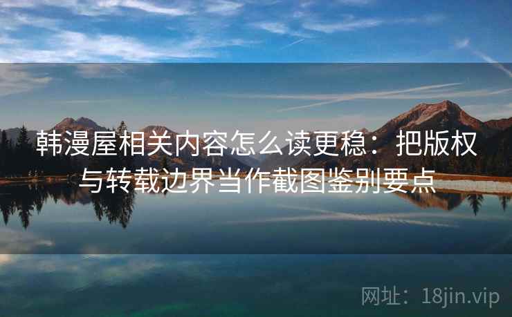 韩漫屋相关内容怎么读更稳：把版权与转载边界当作截图鉴别要点