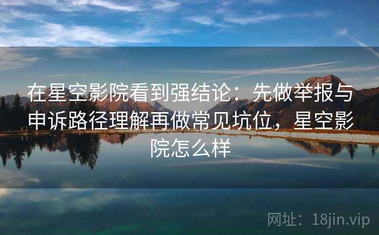在星空影院看到强结论：先做举报与申诉路径理解再做常见坑位，星空影院怎么样