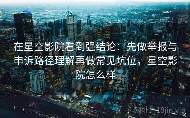 在星空影院看到强结论:先做举报与申诉路径理解再做常见坑位,星空影院怎么样 在星空影院看到强结论:先做举报与申诉路径理解再做常见坑位,星空影院怎么样