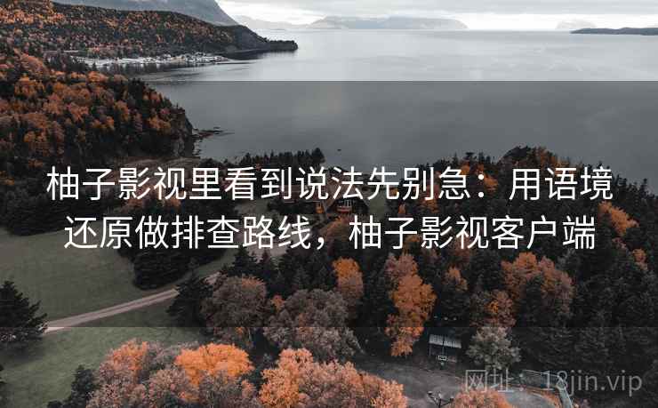 柚子影视里看到说法先别急:用语境还原做排查路线,柚子影视客户端 柚子影视里看到说法先别急:用语境还原做排查路线,柚子影视客户端